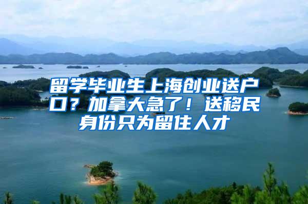 留学毕业生上海创业送户口？加拿大急了！送移民身份只为留住人才