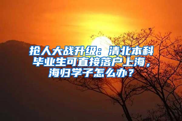 抢人大战升级：清北本科毕业生可直接落户上海，海归学子怎么办？