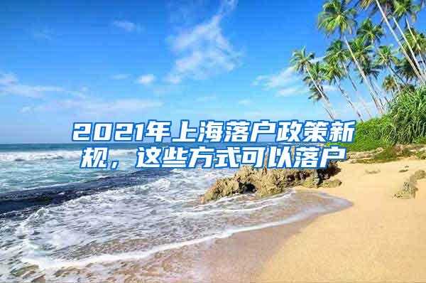 2021年上海落户政策新规，这些方式可以落户