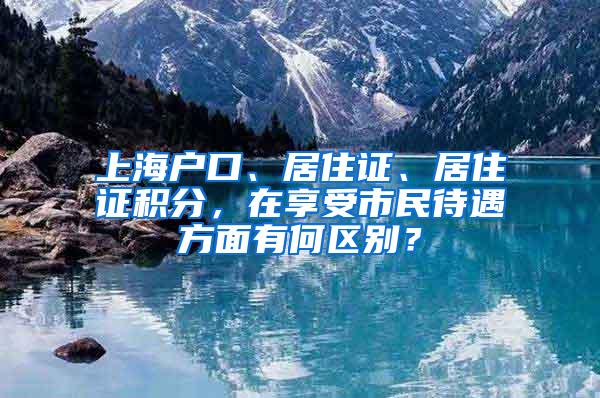 上海户口、居住证、居住证积分，在享受市民待遇方面有何区别？