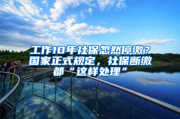 工作10年社保忽然停缴？国家正式规定，社保断缴都“这样处理”