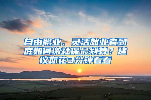 自由职业、灵活就业者到底如何缴社保最划算？建议你花3分钟看看