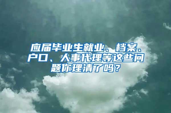 应届毕业生就业、档案、户口、人事代理等这些问题你理清了吗？