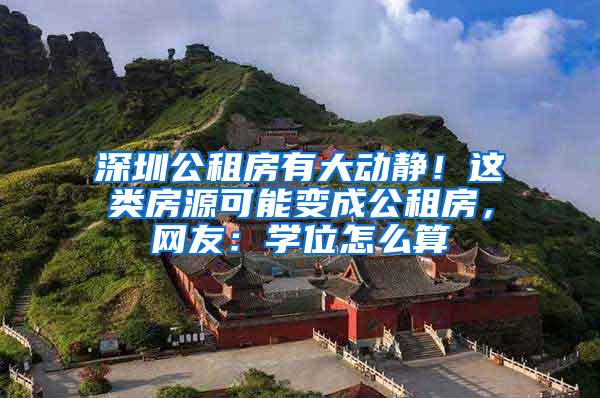 深圳公租房有大动静！这类房源可能变成公租房，网友：学位怎么算