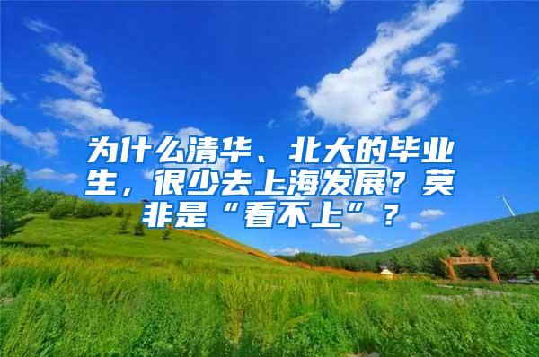 为什么清华、北大的毕业生，很少去上海发展？莫非是“看不上”？