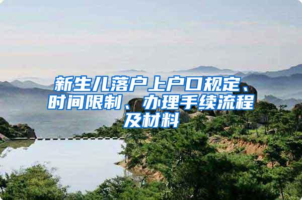 新生儿落户上户口规定、时间限制、办理手续流程及材料