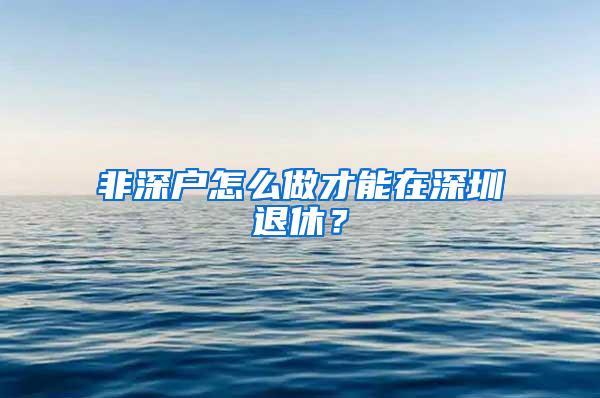 非深户怎么做才能在深圳退休？