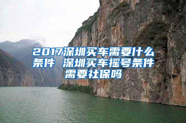2017深圳买车需要什么条件 深圳买车摇号条件需要社保吗