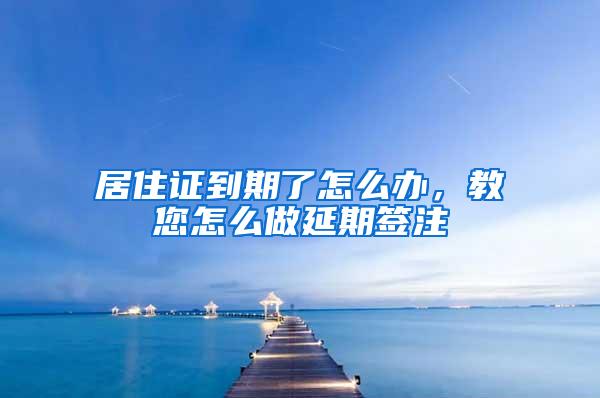 居住证到期了怎么办,教您怎么做延期签注