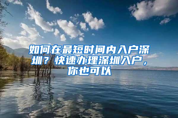 如何在最短时间内入户深圳？快速办理深圳入户，你也可以