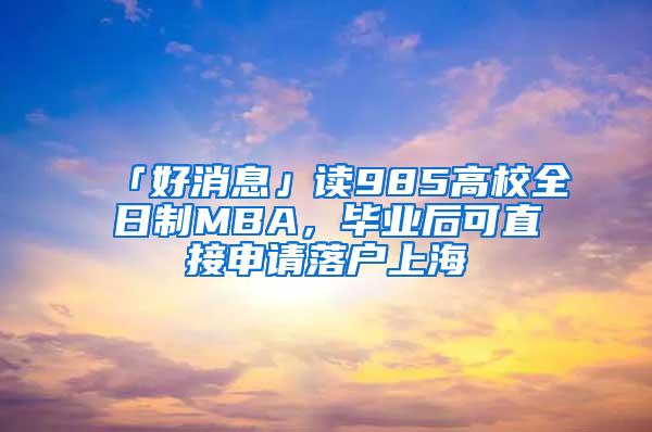 「好消息」读985高校全日制MBA，毕业后可直接申请落户上海