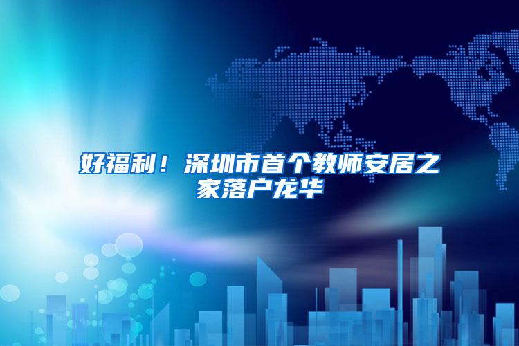 好福利！深圳市首个教师安居之家落户龙华