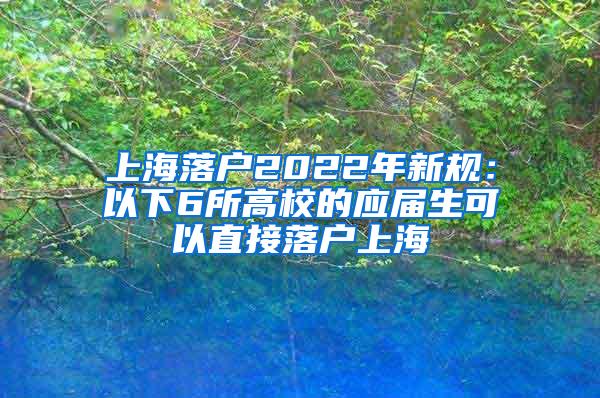 上海落户2022年新规：以下6所高校的应届生可以直接落户上海