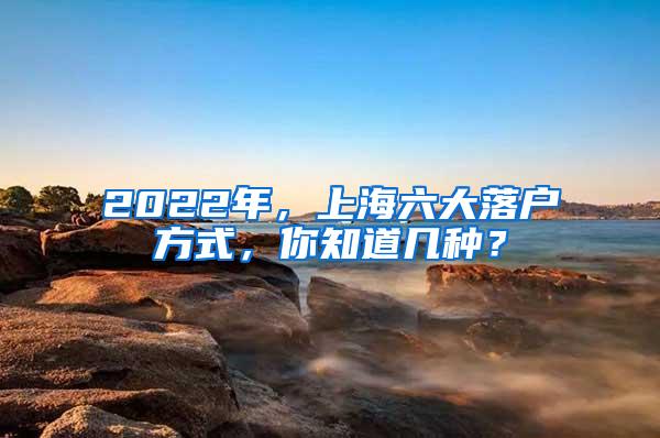 2022年，上海六大落户方式，你知道几种？