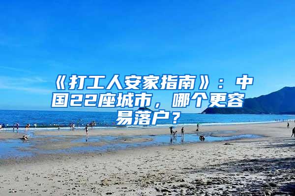 《打工人安家指南》：中国22座城市，哪个更容易落户？