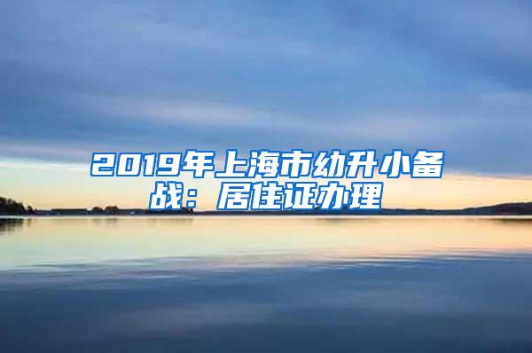 2019年上海市幼升小备战：居住证办理