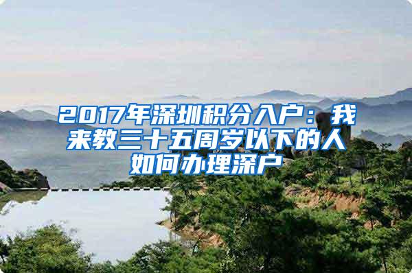 2017年深圳积分入户：我来教三十五周岁以下的人如何办理深户