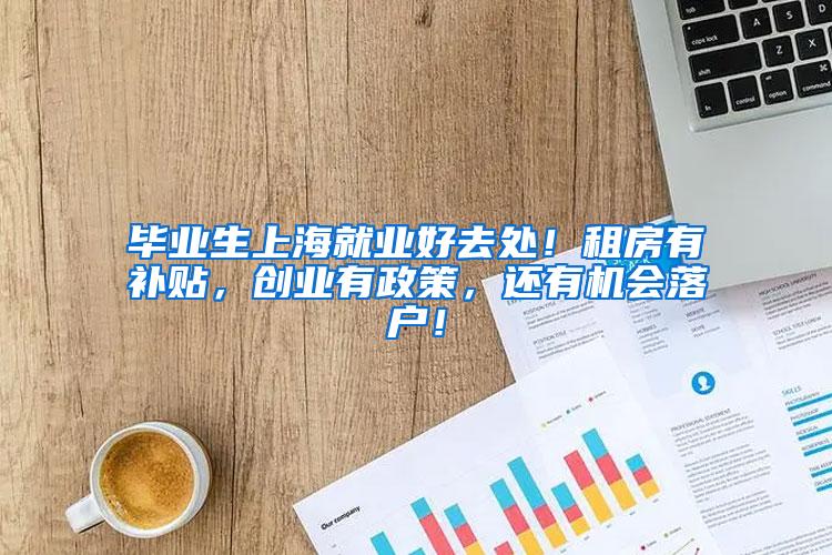 毕业生上海就业好去处！租房有补贴，创业有政策，还有机会落户！