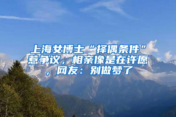 上海女博士“择偶条件”惹争议，相亲像是在许愿，网友：别做梦了