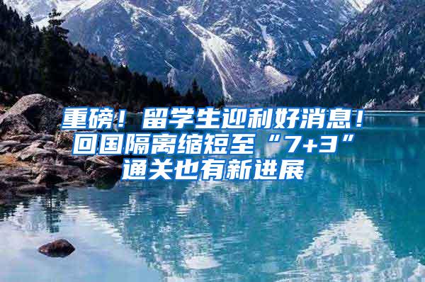 重磅！留学生迎利好消息！回国隔离缩短至“7+3”通关也有新进展