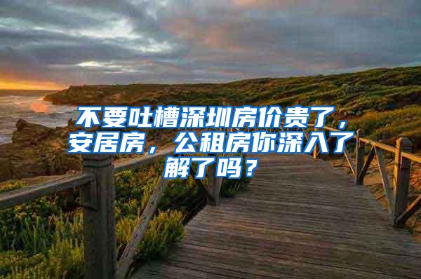 不要吐槽深圳房价贵了，安居房，公租房你深入了解了吗？