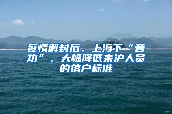 疫情解封后，上海下“苦功”，大幅降低来沪人员的落户标准