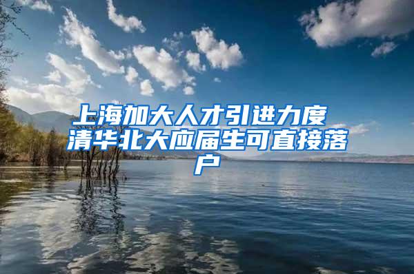 上海加大人才引进力度 清华北大应届生可直接落户