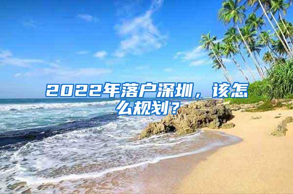 2022年落户深圳，该怎么规划？