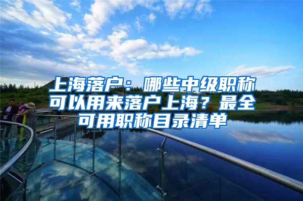 上海落户：哪些中级职称可以用来落户上海？最全可用职称目录清单