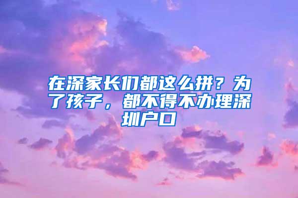 在深家长们都这么拼？为了孩子，都不得不办理深圳户口