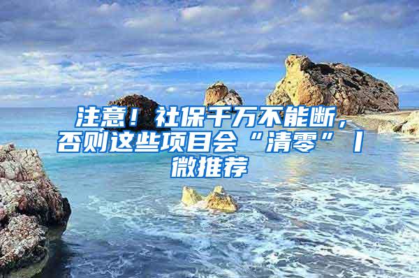 注意！社保千万不能断，否则这些项目会“清零”丨微推荐