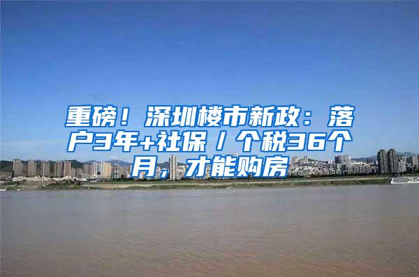 重磅！深圳楼市新政：落户3年+社保／个税36个月，才能购房