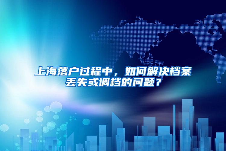 上海落户过程中，如何解决档案丢失或调档的问题？