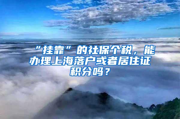 “挂靠”的社保个税，能办理上海落户或者居住证积分吗？