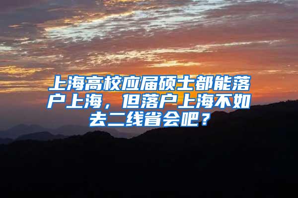 上海高校应届硕士都能落户上海，但落户上海不如去二线省会吧？