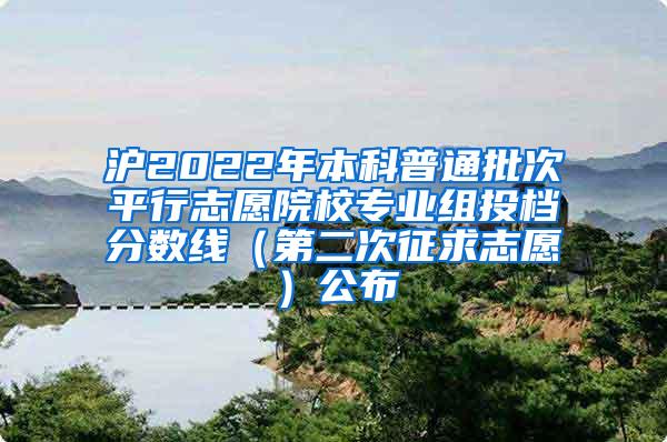 沪2022年本科普通批次平行志愿院校专业组投档分数线（第二次征求志愿）公布