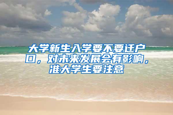 大学新生入学要不要迁户口，对未来发展会有影响，准大学生要注意