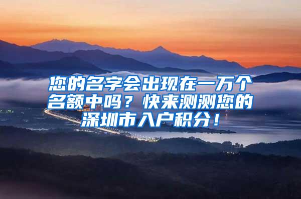 您的名字会出现在一万个名额中吗？快来测测您的深圳市入户积分！