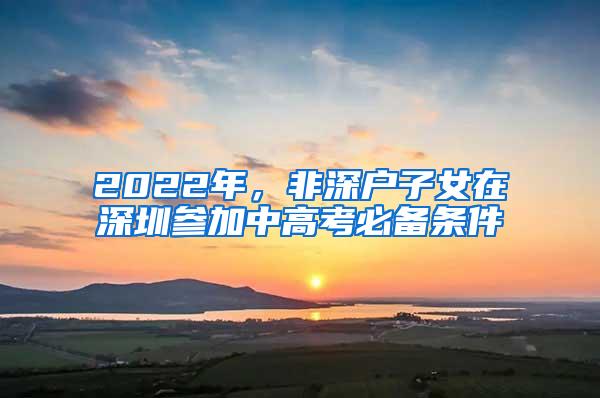 2022年，非深户子女在深圳参加中高考必备条件