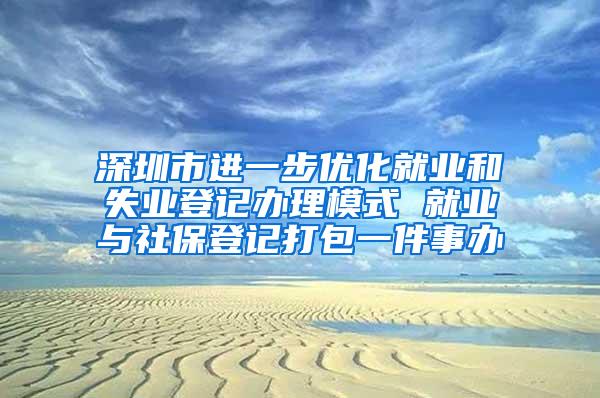 深圳市进一步优化就业和失业登记办理模式 就业与社保登记打包一件事办