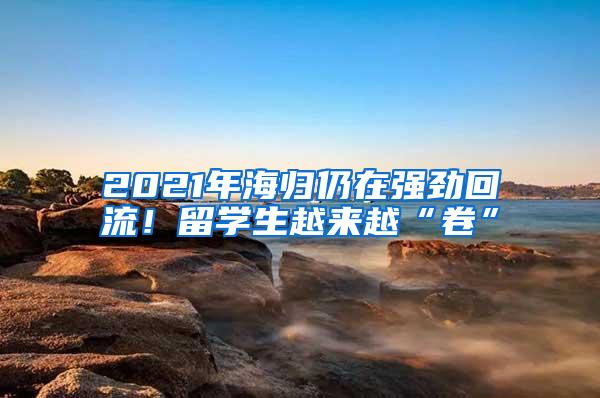 2021年海归仍在强劲回流！留学生越来越“卷”