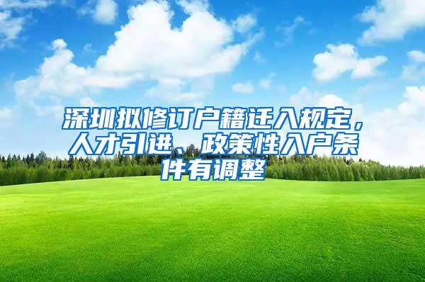 深圳拟修订户籍迁入规定，人才引进、政策性入户条件有调整