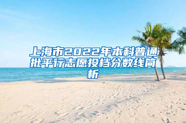 上海市2022年本科普通批平行志愿投档分数线简析