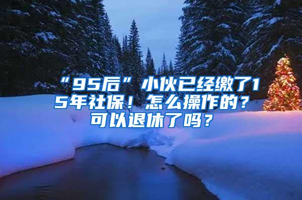 “95后”小伙已经缴了15年社保！怎么操作的？可以退休了吗？