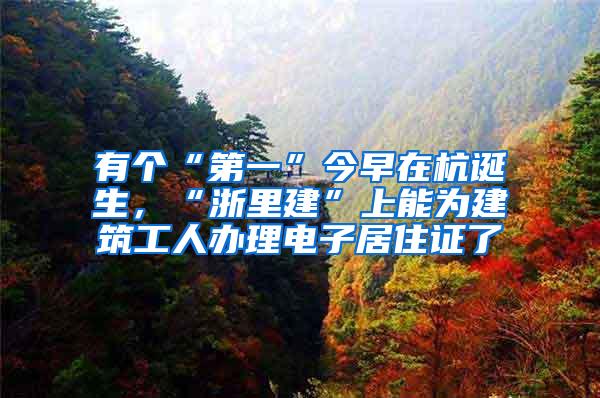 有个“第一”今早在杭诞生，“浙里建”上能为建筑工人办理电子居住证了