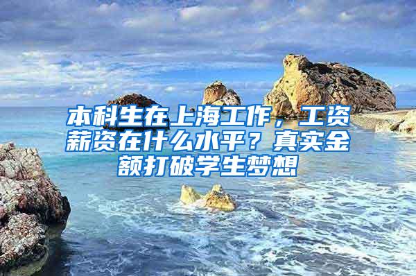 本科生在上海工作，工资薪资在什么水平？真实金额打破学生梦想