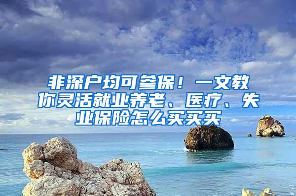 非深户均可参保！一文教你灵活就业养老、医疗、失业保险怎么买买买