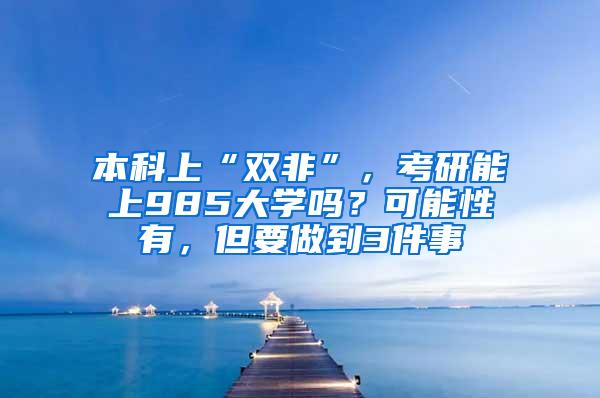 本科上“双非”，考研能上985大学吗？可能性有，但要做到3件事