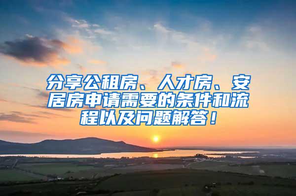 分享公租房、人才房、安居房申请需要的条件和流程以及问题解答！