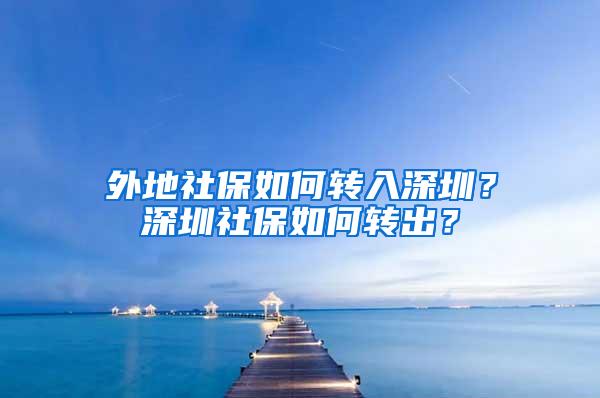 外地社保如何转入深圳？深圳社保如何转出？